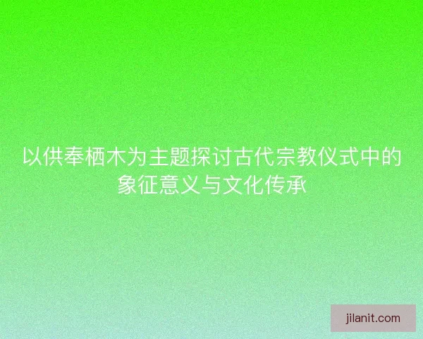 以供奉栖木为主题探讨古代宗教仪式中的象征意义与文化传承