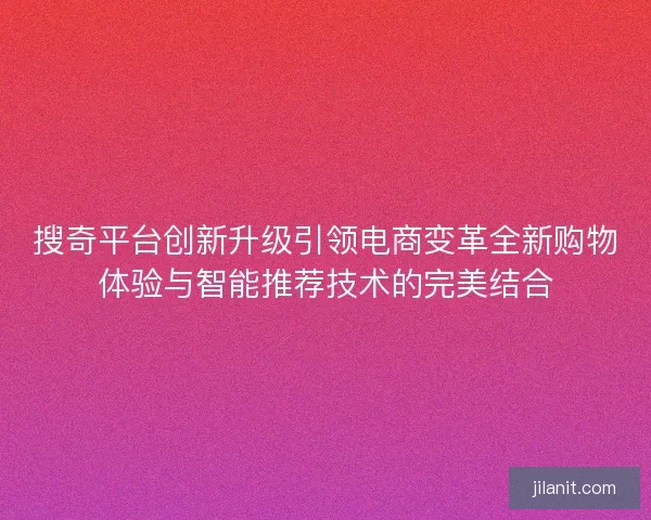 搜奇平台创新升级引领电商变革全新购物体验与智能推荐技术的完美结合