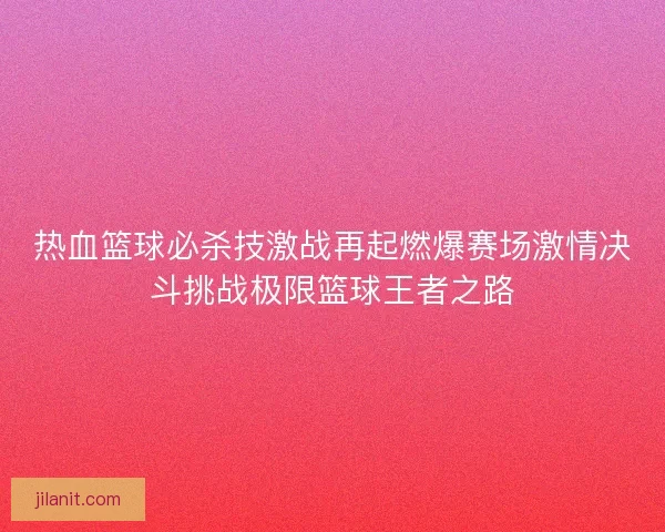热血篮球必杀技激战再起燃爆赛场激情决斗挑战极限篮球王者之路