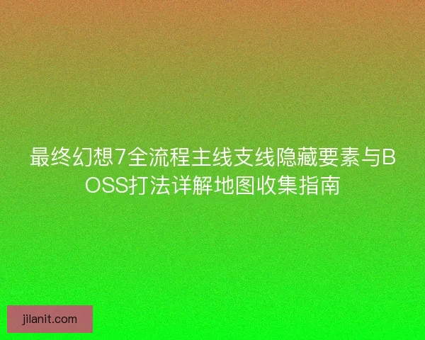 最终幻想7全流程主线支线隐藏要素与BOSS打法详解地图收集指南