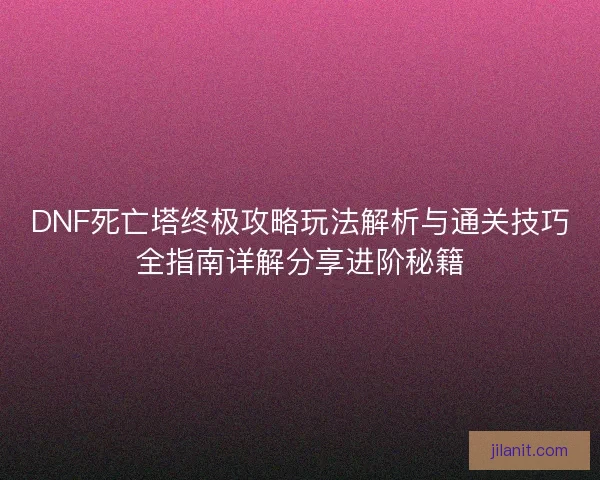 DNF死亡塔终极攻略玩法解析与通关技巧全指南详解分享进阶秘籍