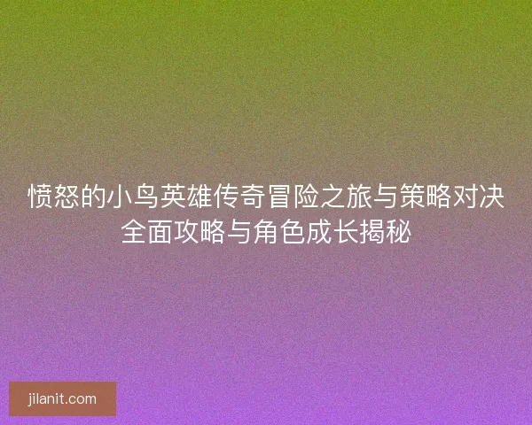 愤怒的小鸟英雄传奇冒险之旅与策略对决全面攻略与角色成长揭秘