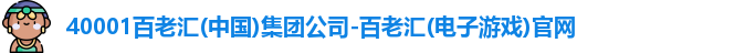 40001百老汇(中国)集团公司-百老汇(电子游戏)官网